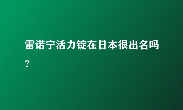 雷诺宁活力锭在日本很出名吗？