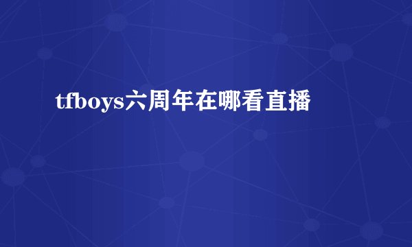 tfboys六周年在哪看直播