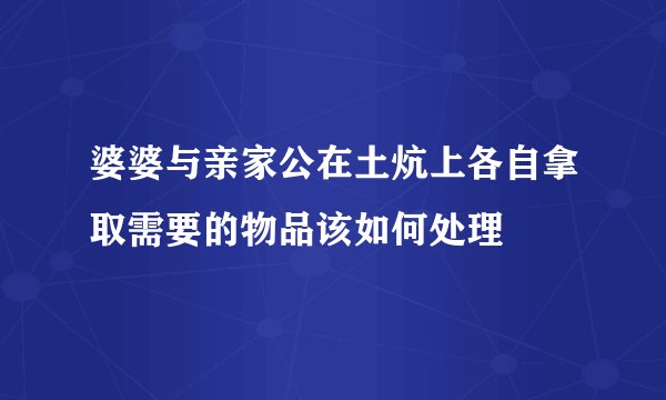 婆婆与亲家公在土炕上各自拿取需要的物品该如何处理