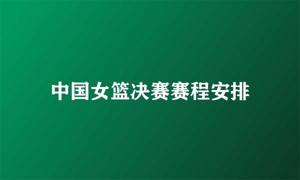 中国女篮决赛赛程安排