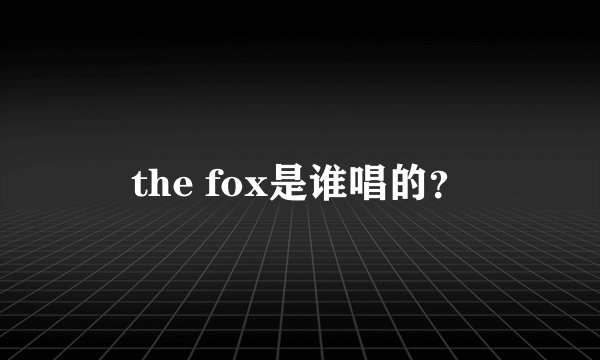 the fox是谁唱的？