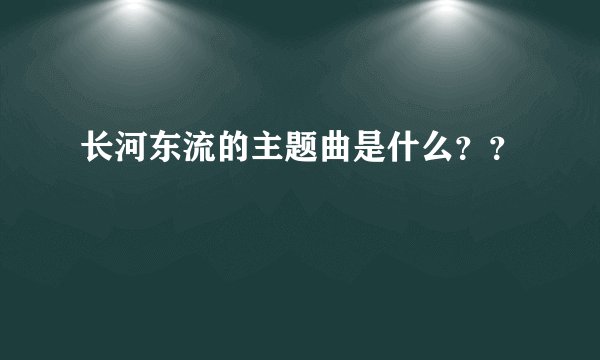 长河东流的主题曲是什么？？