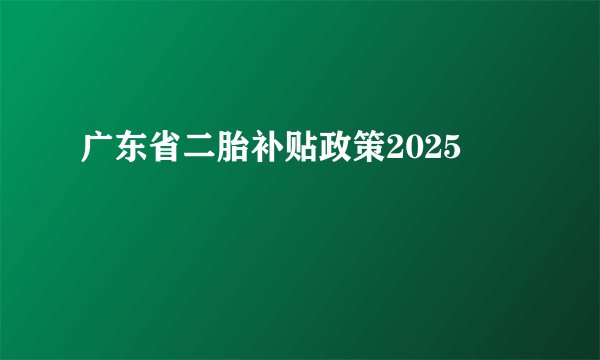 广东省二胎补贴政策2025