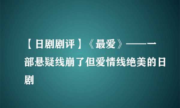 【日剧剧评】《最爱》——一部悬疑线崩了但爱情线绝美的日剧