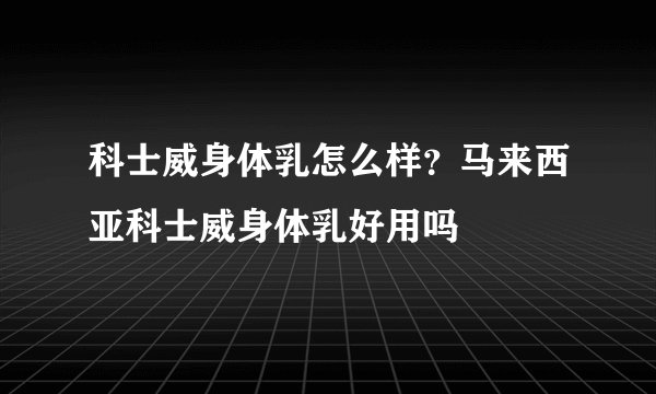 科士威身体乳怎么样？马来西亚科士威身体乳好用吗