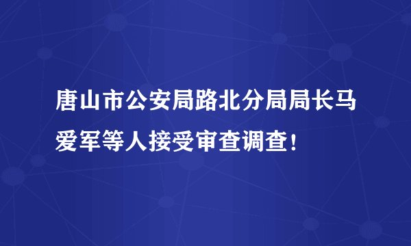 唐山市公安局路北分局局长马爱军等人接受审查调查！
