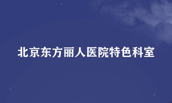 北京东方丽人医院特色科室