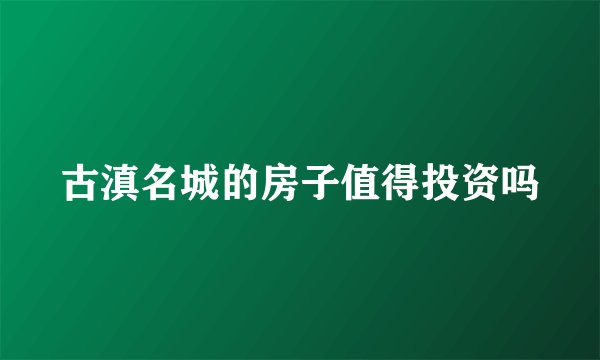 古滇名城的房子值得投资吗