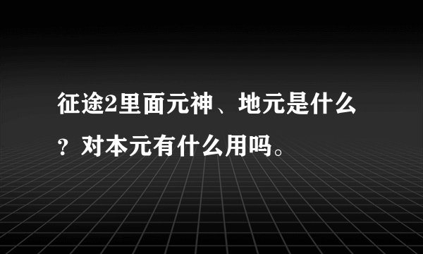 征途2里面元神、地元是什么？对本元有什么用吗。