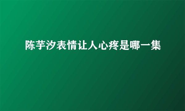 陈芋汐表情让人心疼是哪一集