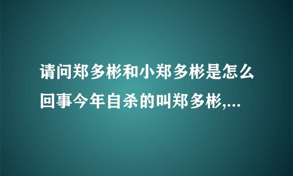 请问郑多彬和小郑多彬是怎么回事今年自杀的叫郑多彬,1982年生人
