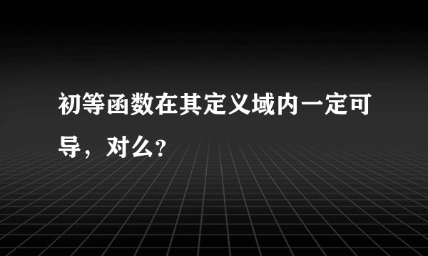 初等函数在其定义域内一定可导，对么？