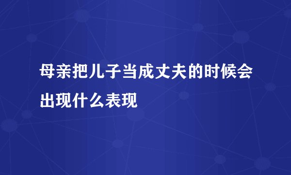 母亲把儿子当成丈夫的时候会出现什么表现