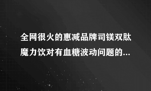 全网很火的惠减品牌司镁双肽魔力饮对有血糖波动问题的人，实际调节效果如何？