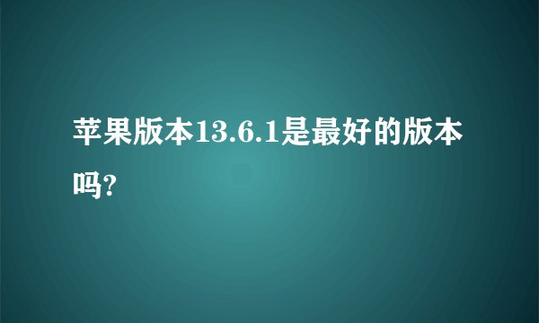 苹果版本13.6.1是最好的版本吗?