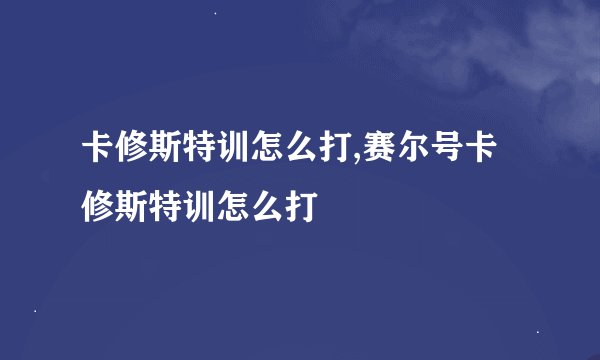 卡修斯特训怎么打,赛尔号卡修斯特训怎么打