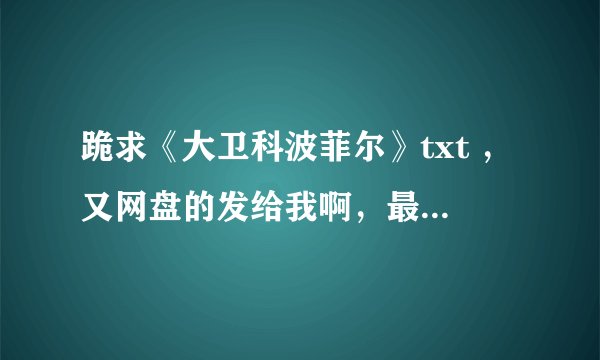 跪求《大卫科波菲尔》txt ，又网盘的发给我啊，最好是百度网盘～～谢谢