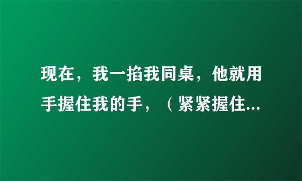 现在，我一掐我同桌，他就用手握住我的手，（紧紧握住，手逃不出来。）什么意思？我是女生了。