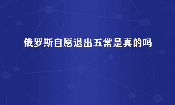 俄罗斯自愿退出五常是真的吗