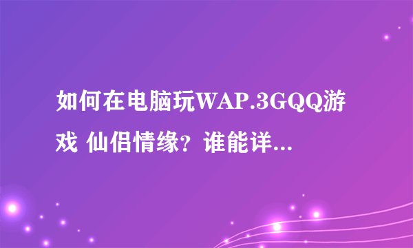 如何在电脑玩WAP.3GQQ游戏 仙侣情缘？谁能详细的告诉我！谢谢！可以的话加我Q657259885