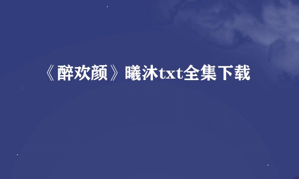 《醉欢颜》曦沐txt全集下载