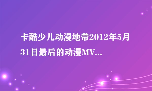 卡酷少儿动漫地带2012年5月31日最后的动漫MV是什么？