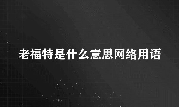 老福特是什么意思网络用语