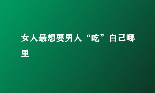 女人最想要男人“吃”自己哪里