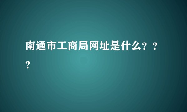 南通市工商局网址是什么？？？