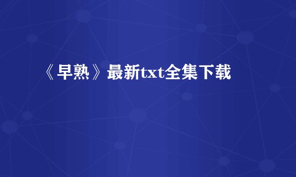 《早熟》最新txt全集下载