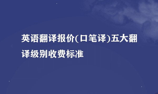 英语翻译报价(口笔译)五大翻译级别收费标准