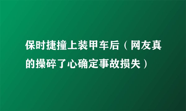 保时捷撞上装甲车后（网友真的操碎了心确定事故损失）