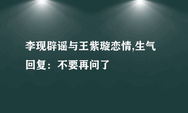 李现辟谣与王紫璇恋情,生气回复：不要再问了