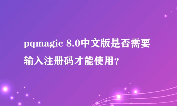 pqmagic 8.0中文版是否需要输入注册码才能使用？