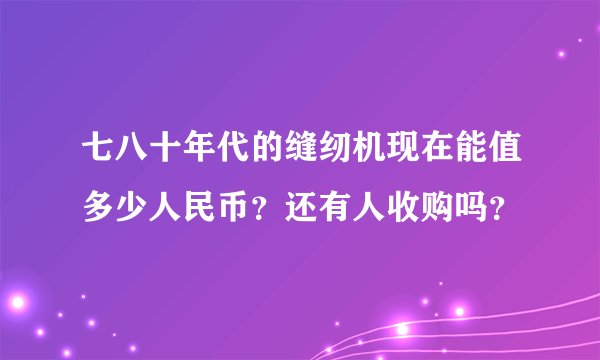 七八十年代的缝纫机现在能值多少人民币？还有人收购吗？