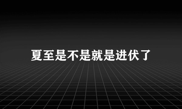 夏至是不是就是进伏了