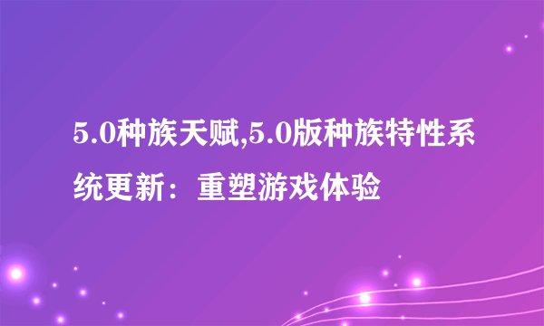 5.0种族天赋,5.0版种族特性系统更新：重塑游戏体验