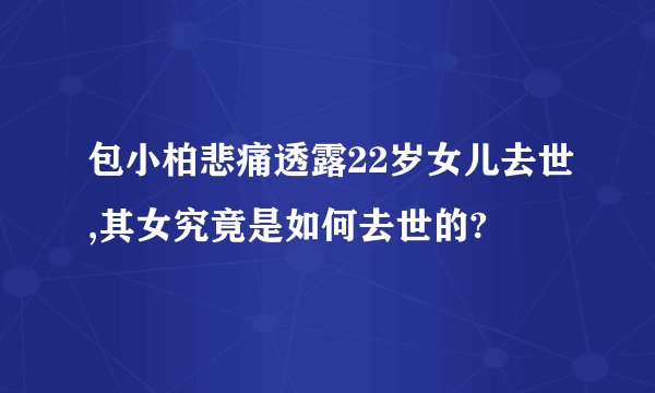 包小柏悲痛透露22岁女儿去世,其女究竟是如何去世的?