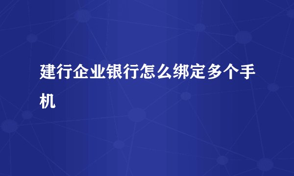 建行企业银行怎么绑定多个手机
