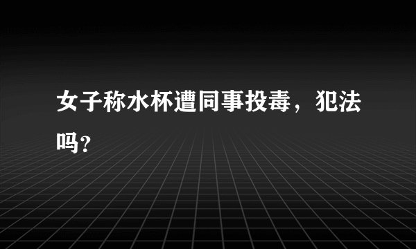 女子称水杯遭同事投毒，犯法吗？
