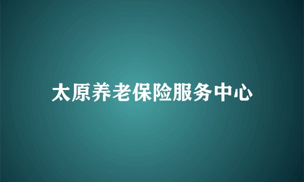 太原养老保险服务中心