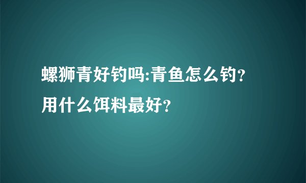螺狮青好钓吗:青鱼怎么钓？用什么饵料最好？