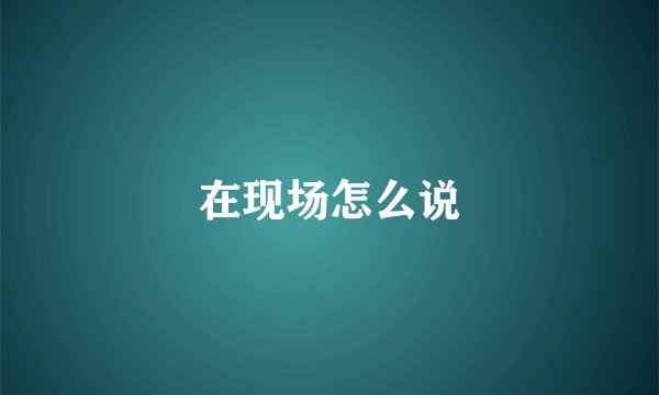 在现场怎么说