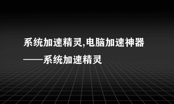 系统加速精灵,电脑加速神器——系统加速精灵