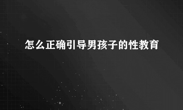 怎么正确引导男孩子的性教育