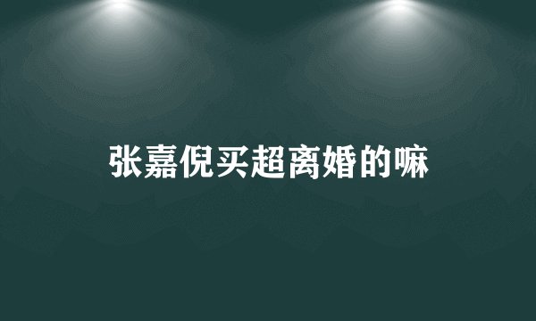 张嘉倪买超离婚的嘛