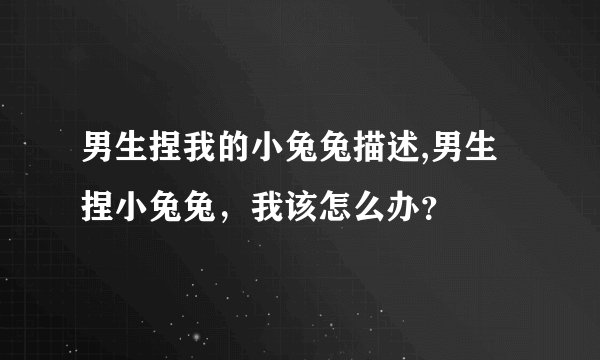 男生捏我的小兔兔描述,男生捏小兔兔，我该怎么办？