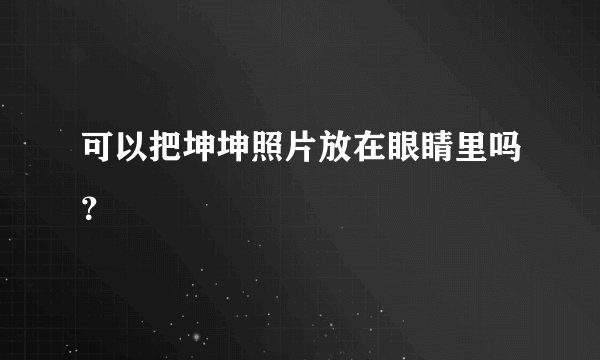 可以把坤坤照片放在眼睛里吗？