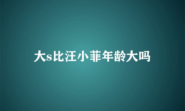 大s比汪小菲年龄大吗