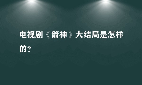 电视剧《箭神》大结局是怎样的？